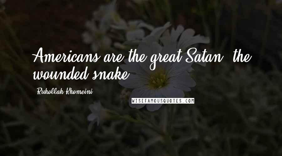 Ruhollah Khomeini Quotes: Americans are the great Satan, the wounded snake.