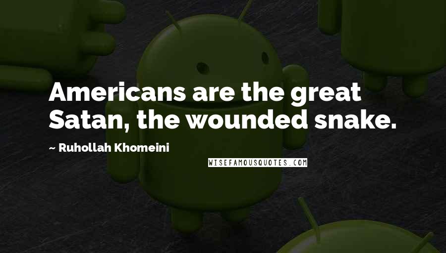 Ruhollah Khomeini Quotes: Americans are the great Satan, the wounded snake.