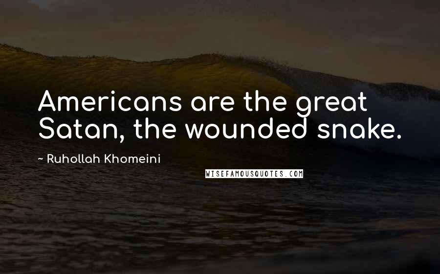 Ruhollah Khomeini Quotes: Americans are the great Satan, the wounded snake.