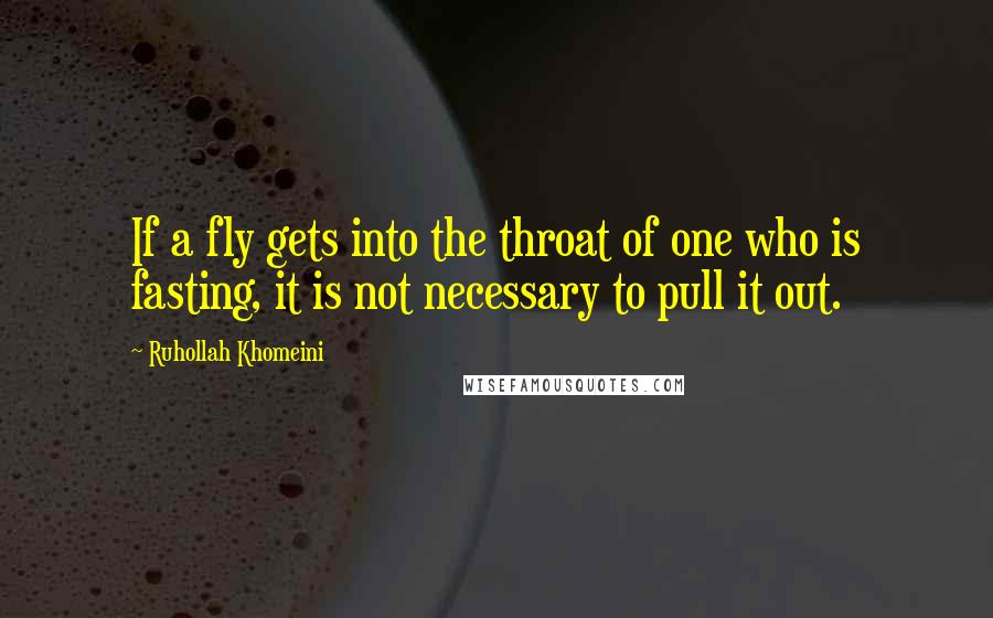 Ruhollah Khomeini Quotes: If a fly gets into the throat of one who is fasting, it is not necessary to pull it out.