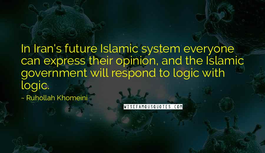 Ruhollah Khomeini Quotes: In Iran's future Islamic system everyone can express their opinion, and the Islamic government will respond to logic with logic.