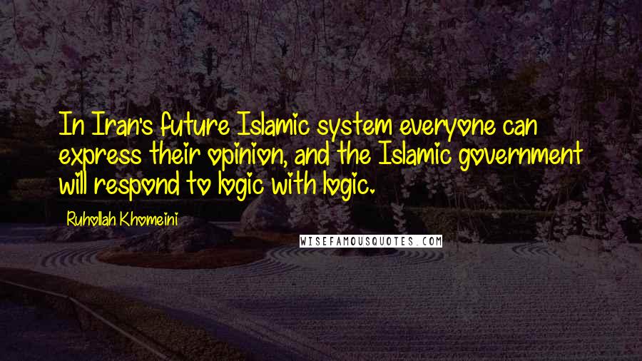 Ruhollah Khomeini Quotes: In Iran's future Islamic system everyone can express their opinion, and the Islamic government will respond to logic with logic.