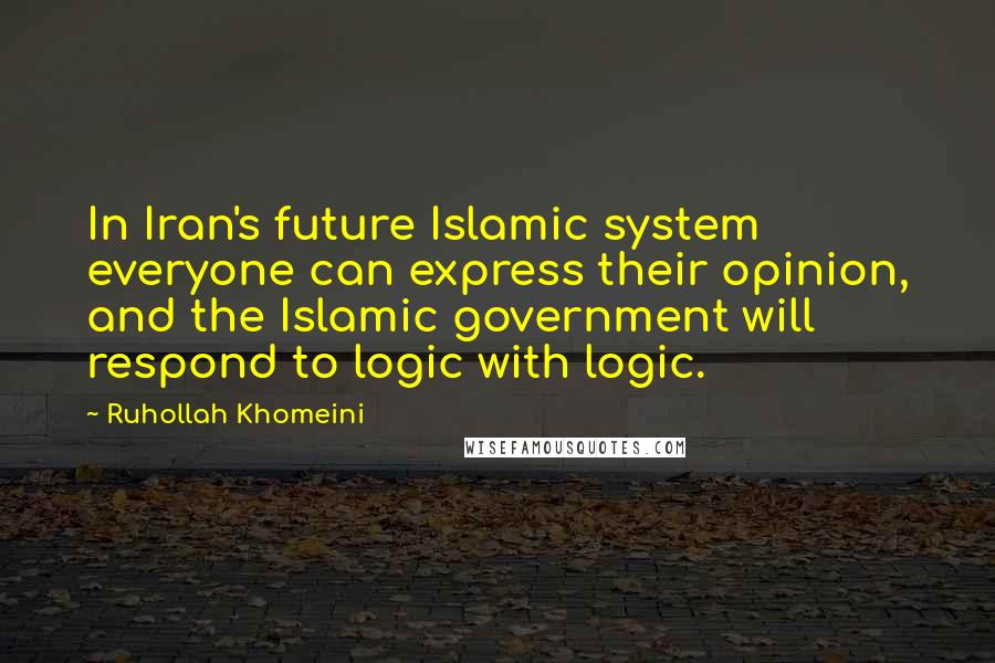 Ruhollah Khomeini Quotes: In Iran's future Islamic system everyone can express their opinion, and the Islamic government will respond to logic with logic.