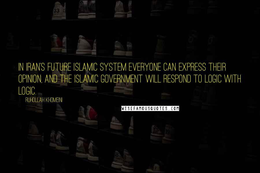 Ruhollah Khomeini Quotes: In Iran's future Islamic system everyone can express their opinion, and the Islamic government will respond to logic with logic.