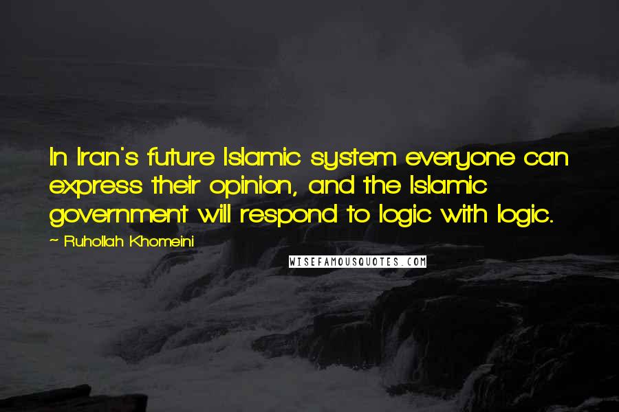 Ruhollah Khomeini Quotes: In Iran's future Islamic system everyone can express their opinion, and the Islamic government will respond to logic with logic.