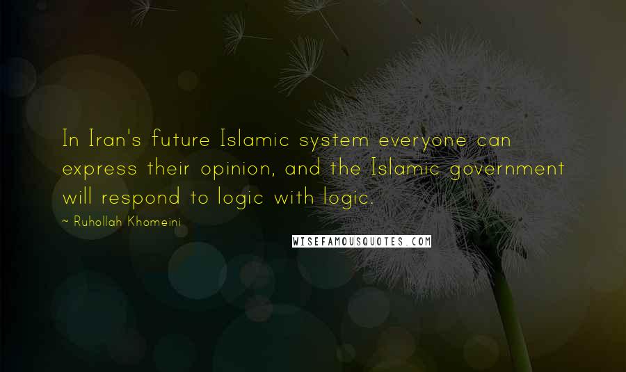 Ruhollah Khomeini Quotes: In Iran's future Islamic system everyone can express their opinion, and the Islamic government will respond to logic with logic.