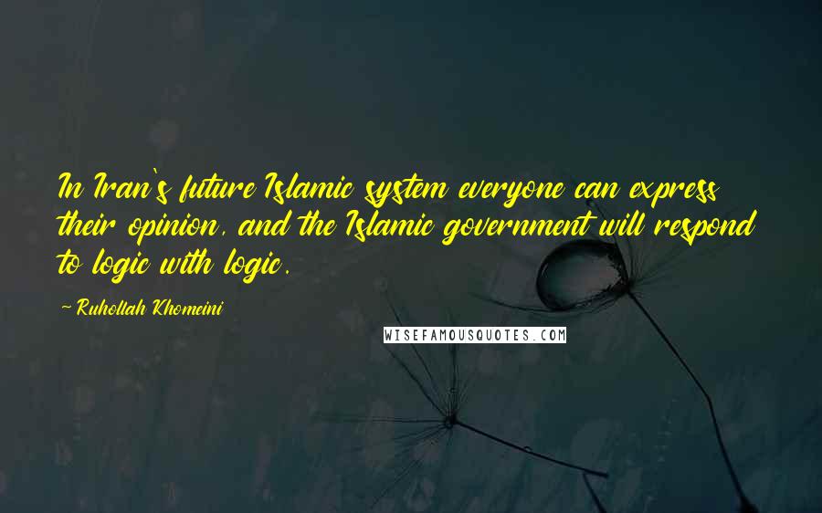 Ruhollah Khomeini Quotes: In Iran's future Islamic system everyone can express their opinion, and the Islamic government will respond to logic with logic.