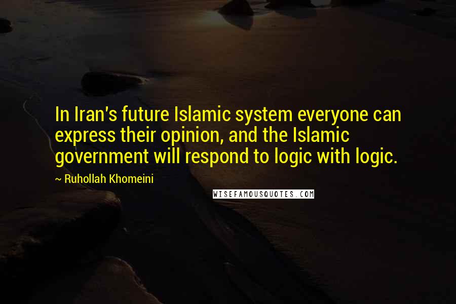 Ruhollah Khomeini Quotes: In Iran's future Islamic system everyone can express their opinion, and the Islamic government will respond to logic with logic.