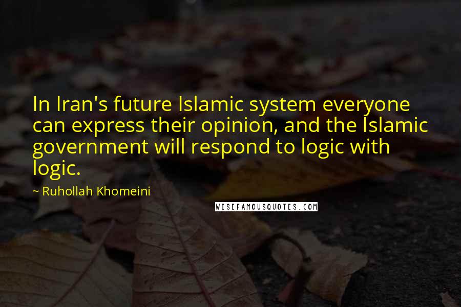 Ruhollah Khomeini Quotes: In Iran's future Islamic system everyone can express their opinion, and the Islamic government will respond to logic with logic.