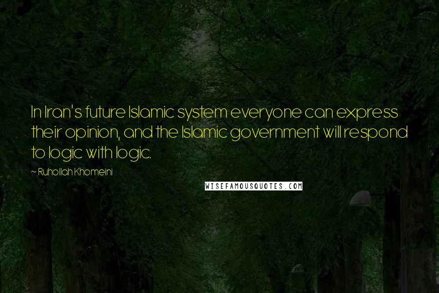 Ruhollah Khomeini Quotes: In Iran's future Islamic system everyone can express their opinion, and the Islamic government will respond to logic with logic.