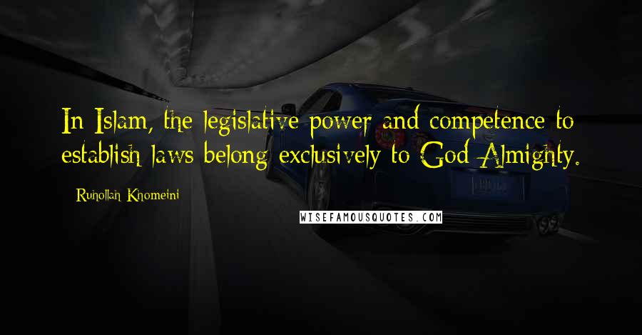 Ruhollah Khomeini Quotes: In Islam, the legislative power and competence to establish laws belong exclusively to God Almighty.