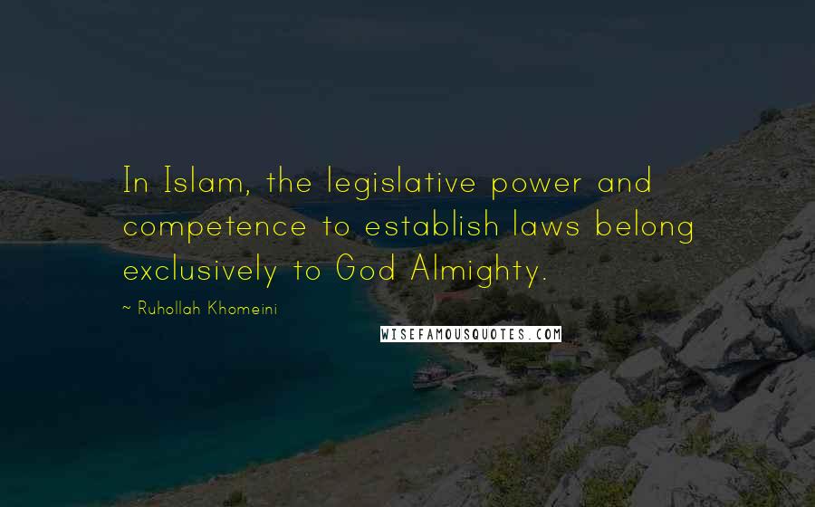 Ruhollah Khomeini Quotes: In Islam, the legislative power and competence to establish laws belong exclusively to God Almighty.