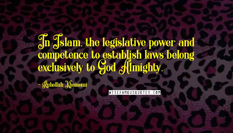 Ruhollah Khomeini Quotes: In Islam, the legislative power and competence to establish laws belong exclusively to God Almighty.
