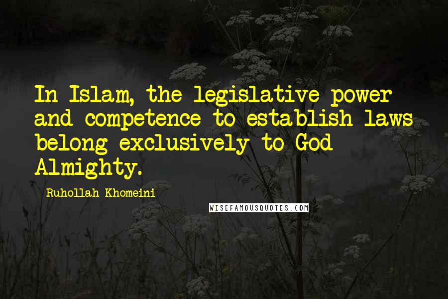 Ruhollah Khomeini Quotes: In Islam, the legislative power and competence to establish laws belong exclusively to God Almighty.