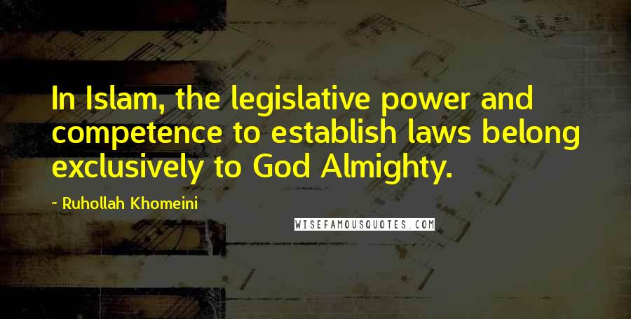 Ruhollah Khomeini Quotes: In Islam, the legislative power and competence to establish laws belong exclusively to God Almighty.