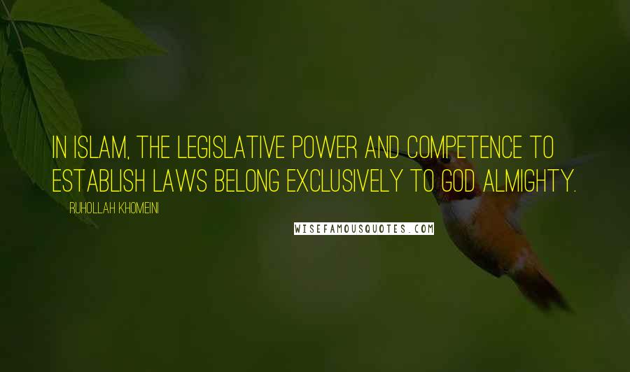 Ruhollah Khomeini Quotes: In Islam, the legislative power and competence to establish laws belong exclusively to God Almighty.