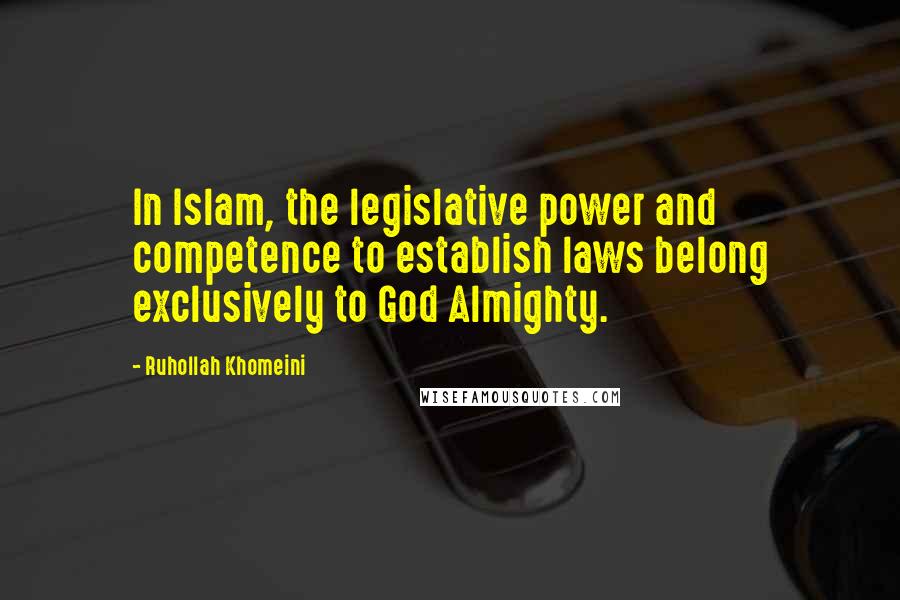 Ruhollah Khomeini Quotes: In Islam, the legislative power and competence to establish laws belong exclusively to God Almighty.