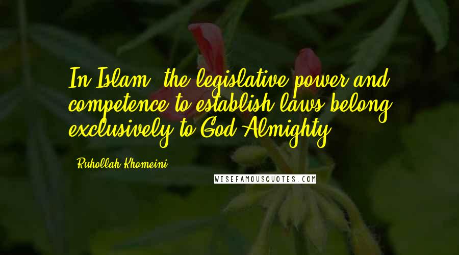 Ruhollah Khomeini Quotes: In Islam, the legislative power and competence to establish laws belong exclusively to God Almighty.