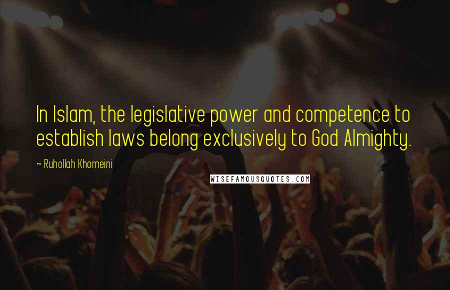 Ruhollah Khomeini Quotes: In Islam, the legislative power and competence to establish laws belong exclusively to God Almighty.