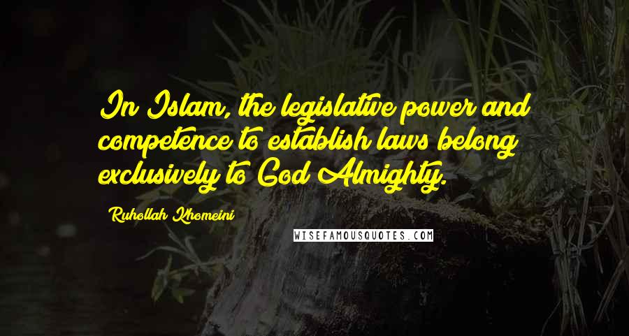 Ruhollah Khomeini Quotes: In Islam, the legislative power and competence to establish laws belong exclusively to God Almighty.