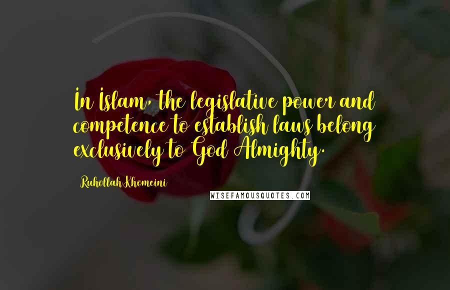 Ruhollah Khomeini Quotes: In Islam, the legislative power and competence to establish laws belong exclusively to God Almighty.