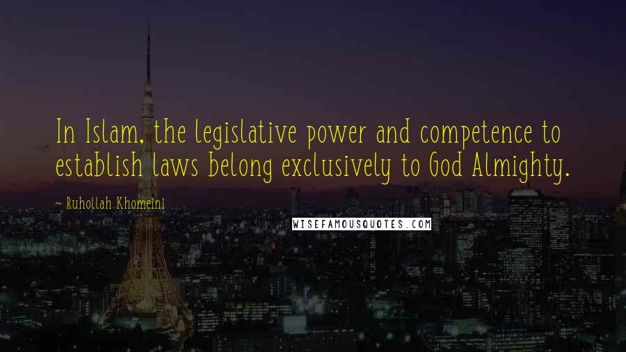 Ruhollah Khomeini Quotes: In Islam, the legislative power and competence to establish laws belong exclusively to God Almighty.