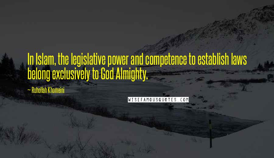 Ruhollah Khomeini Quotes: In Islam, the legislative power and competence to establish laws belong exclusively to God Almighty.