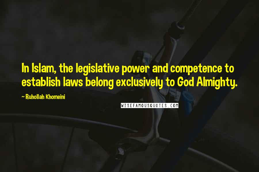 Ruhollah Khomeini Quotes: In Islam, the legislative power and competence to establish laws belong exclusively to God Almighty.