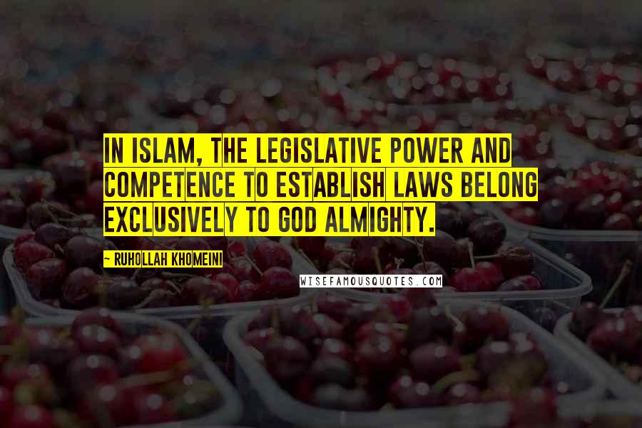 Ruhollah Khomeini Quotes: In Islam, the legislative power and competence to establish laws belong exclusively to God Almighty.