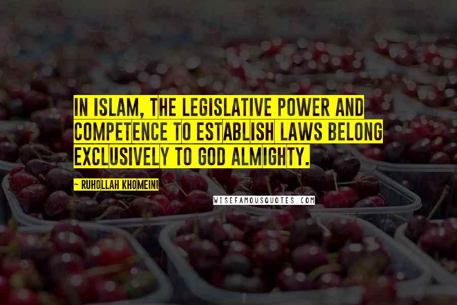 Ruhollah Khomeini Quotes: In Islam, the legislative power and competence to establish laws belong exclusively to God Almighty.