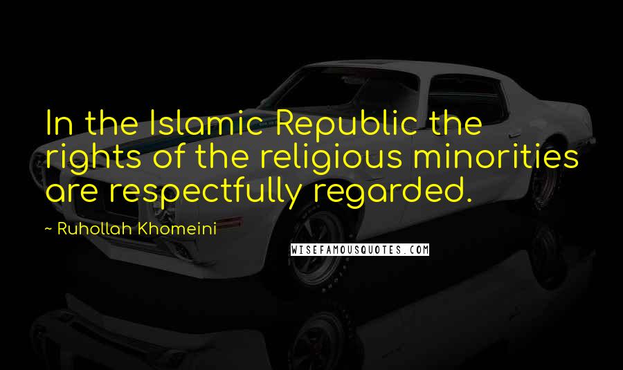 Ruhollah Khomeini Quotes: In the Islamic Republic the rights of the religious minorities are respectfully regarded.