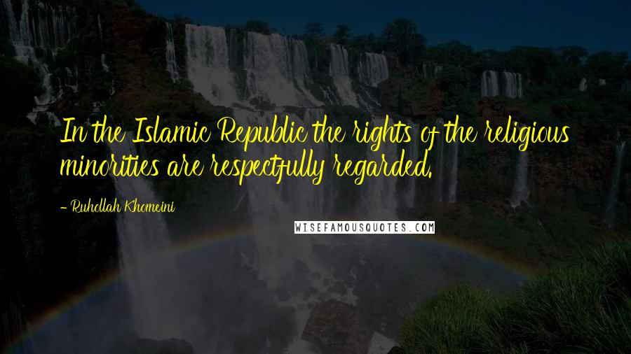 Ruhollah Khomeini Quotes: In the Islamic Republic the rights of the religious minorities are respectfully regarded.