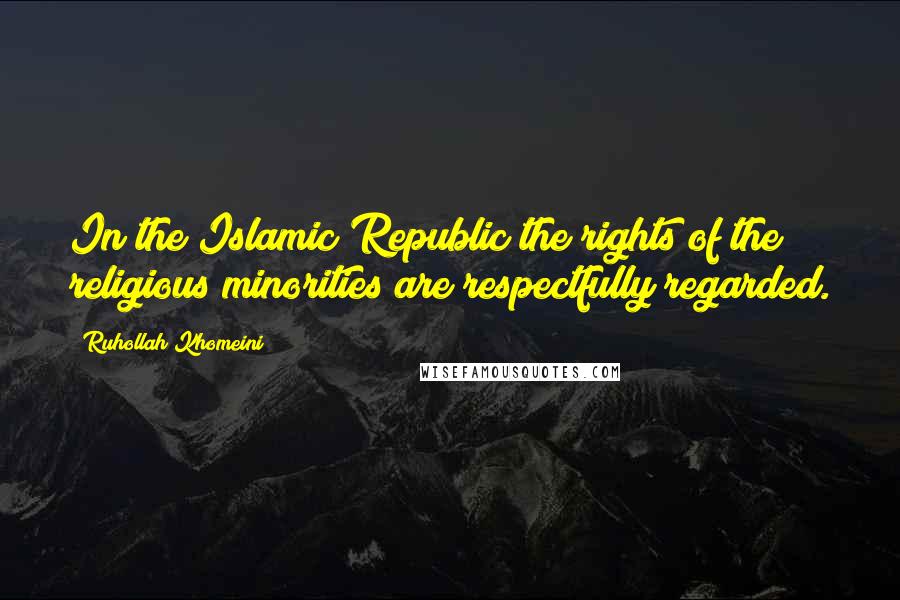 Ruhollah Khomeini Quotes: In the Islamic Republic the rights of the religious minorities are respectfully regarded.