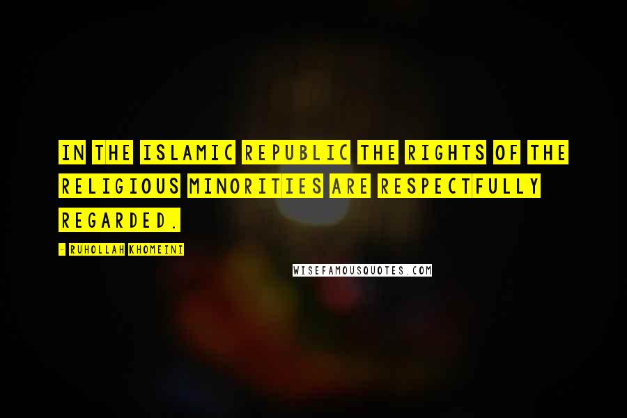 Ruhollah Khomeini Quotes: In the Islamic Republic the rights of the religious minorities are respectfully regarded.