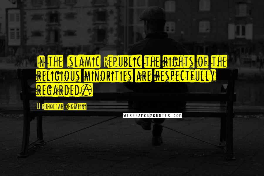 Ruhollah Khomeini Quotes: In the Islamic Republic the rights of the religious minorities are respectfully regarded.