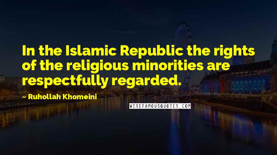 Ruhollah Khomeini Quotes: In the Islamic Republic the rights of the religious minorities are respectfully regarded.