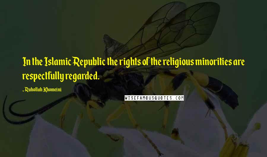Ruhollah Khomeini Quotes: In the Islamic Republic the rights of the religious minorities are respectfully regarded.