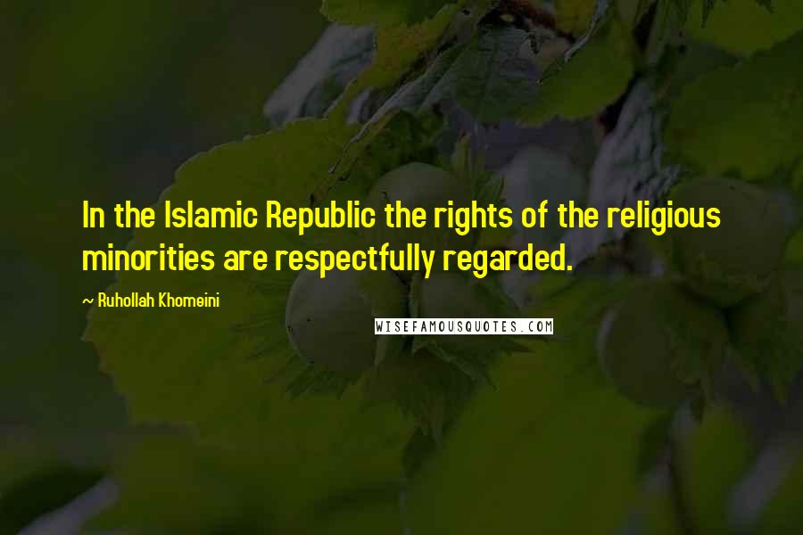 Ruhollah Khomeini Quotes: In the Islamic Republic the rights of the religious minorities are respectfully regarded.