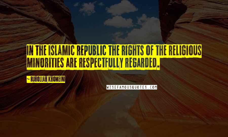 Ruhollah Khomeini Quotes: In the Islamic Republic the rights of the religious minorities are respectfully regarded.