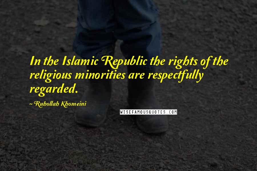 Ruhollah Khomeini Quotes: In the Islamic Republic the rights of the religious minorities are respectfully regarded.