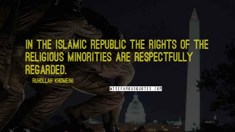Ruhollah Khomeini Quotes: In the Islamic Republic the rights of the religious minorities are respectfully regarded.