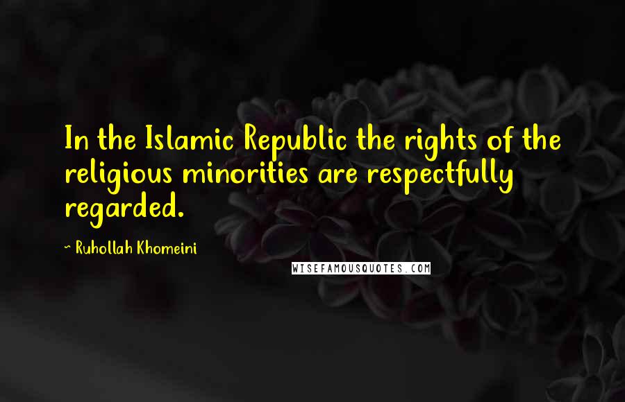 Ruhollah Khomeini Quotes: In the Islamic Republic the rights of the religious minorities are respectfully regarded.