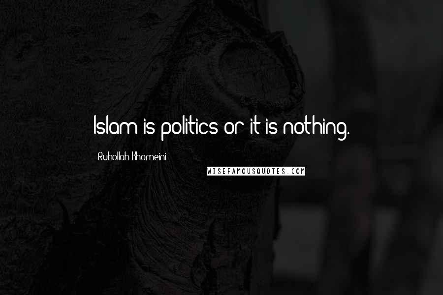 Ruhollah Khomeini Quotes: Islam is politics or it is nothing.