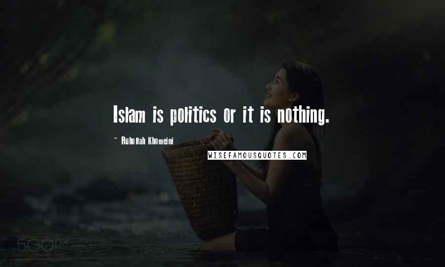 Ruhollah Khomeini Quotes: Islam is politics or it is nothing.