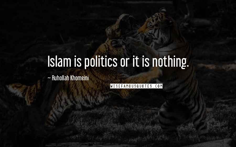 Ruhollah Khomeini Quotes: Islam is politics or it is nothing.