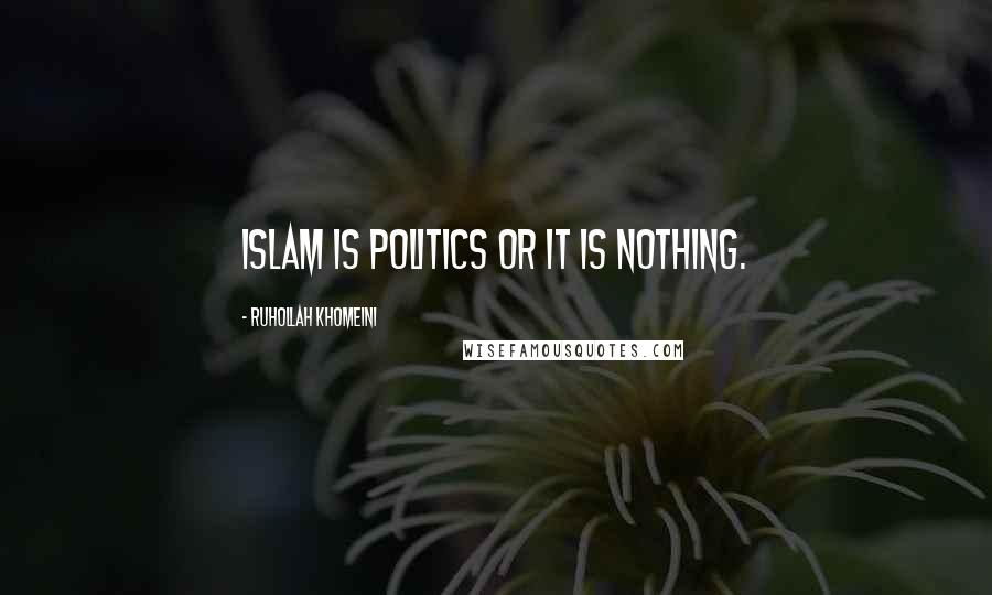 Ruhollah Khomeini Quotes: Islam is politics or it is nothing.