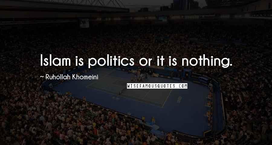 Ruhollah Khomeini Quotes: Islam is politics or it is nothing.