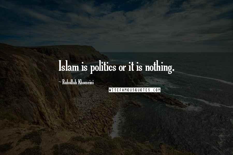 Ruhollah Khomeini Quotes: Islam is politics or it is nothing.