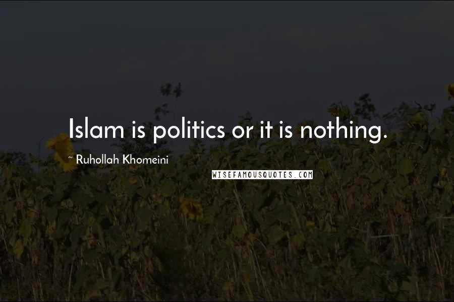 Ruhollah Khomeini Quotes: Islam is politics or it is nothing.