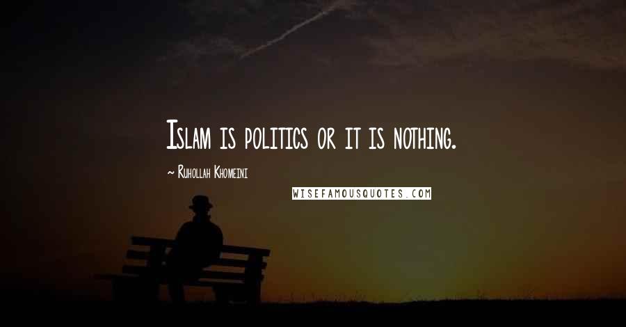 Ruhollah Khomeini Quotes: Islam is politics or it is nothing.